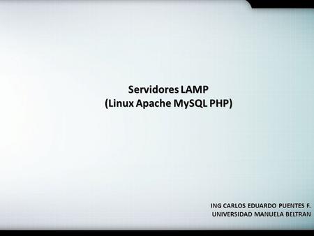 Servidores LAMP (Linux Apache MySQL PHP) ING CARLOS EDUARDO PUENTES F. UNIVERSIDAD MANUELA BELTRAN.
