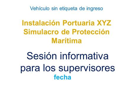 Vehículo sin etiqueta de ingreso Instalación Portuaria XYZ Simulacro de Protección Marítima Sesión informativa para los supervisores fecha.