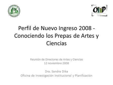 Perfil de Nuevo Ingreso 2008 - Conociendo los Prepas de Artes y Ciencias Reunión de Directores de Artes y Ciencias 12 noviembre 2008 Dra. Sandra Dika Oficina.