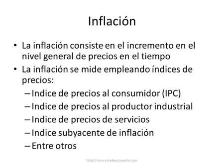 Inflación La inflación consiste en el incremento en el nivel general de precios en el tiempo La inflación se mide empleando índices de precios: Indice.