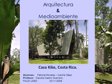 Arquitectura & Medioambiente Casa Kike, Costa Rica. Alumnas: Fabiola Morales – Camila Sáez Profesor: Claudia Castro Guerrero. FAUG UDEC 23-11-2009.