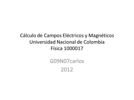 Cálculo de Campos Eléctricos y Magnéticos Universidad Nacional de Colombia Física 1000017 G09N07carlos 2012.