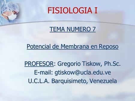 FISIOLOGIA I TEMA NUMERO 7 Potencial de Membrana en Reposo PROFESOR: Gregorio Tiskow, Ph.Sc. E-mail: gtiskow@ucla.edu.ve U.C.L.A. Barquisimeto, Venezuela.