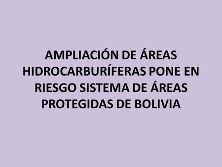 AMPLIACIÓN DE ÁREAS HIDROCARBURÍFERAS PONE EN RIESGO SISTEMA DE ÁREAS PROTEGIDAS DE BOLIVIA.
