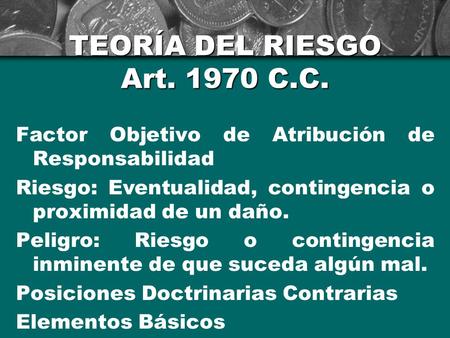TEORÍA DEL RIESGO Art. 1970 C.C. Factor Objetivo de Atribución de Responsabilidad Riesgo: Eventualidad, contingencia o proximidad de un daño. Peligro: