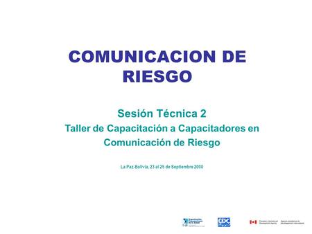 COMUNICACION DE RIESGO Sesión Técnica 2 Taller de Capacitación a Capacitadores en Comunicación de Riesgo La Paz-Bolivia, 23 al 25 de Septiembre 2008.