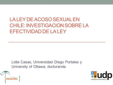 LA LEY DE ACOSO SEXUAL EN CHILE: INVESTIGACION SOBRE LA EFECTIVIDAD DE LA LEY Lidia Casas, Universidad Diego Portales y University of Ottawa, doctoranda.