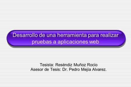 Desarrollo de una herramienta para realizar pruebas a aplicaciones web Tesista: Reséndiz Muñoz Rocio Asesor de Tesis: Dr. Pedro Mejía Alvarez.