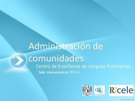 Administración de comunidades Centro de Enseñanza de Lenguas Extranjeras Taller intersemestral 2011-II.
