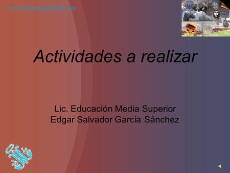 Actividades a realizar Lic. Educación Media Superior Edgar Salvador García Sánchez www.edusocumq.jimdo.com.