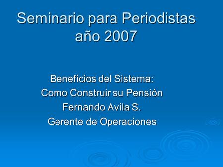 Seminario para Periodistas año 2007 Beneficios del Sistema: Como Construir su Pensión Fernando Avila S. Gerente de Operaciones.