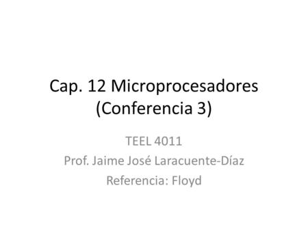 Cap. 12 Microprocesadores (Conferencia 3) TEEL 4011 Prof. Jaime José Laracuente-Díaz Referencia: Floyd.