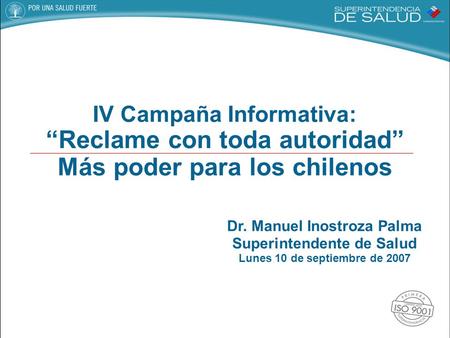 Dr. Manuel Inostroza Palma Superintendente de Salud Lunes 10 de septiembre de 2007 IV Campaña Informativa: “Reclame con toda autoridad” Más poder para.