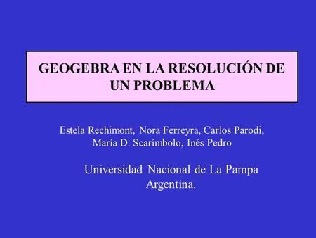 GEOGEBRA EN LA RESOLUCIÓN DE UN PROBLEMA Estela Rechimont, Nora Ferreyra, Carlos Parodi, María D. Scarímbolo, Inés Pedro Universidad Nacional de La Pampa.