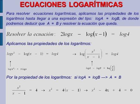 ECUACIONES LOGARÍTMICAS Para resolver ecuaciones logarítmicas, aplicamos las propiedades de los logaritmos hasta llegar a una expresión del tipo: logA.