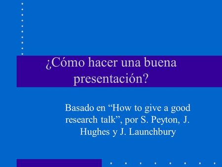 ¿Cómo hacer una buena presentación? Basado en “How to give a good research talk”, por S. Peyton, J. Hughes y J. Launchbury.