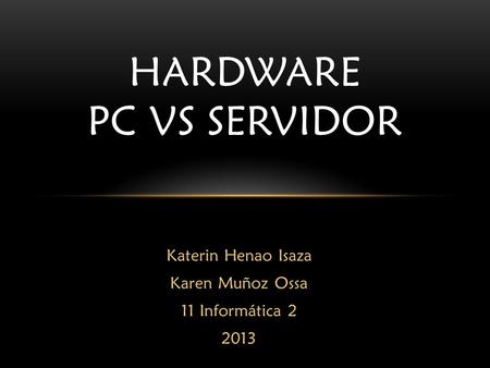 Katerin Henao Isaza Karen Muñoz Ossa 11 Informática 2 2013 HARDWARE PC VS SERVIDOR.