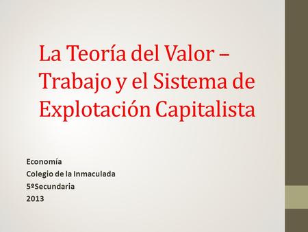 La Teoría del Valor – Trabajo y el Sistema de Explotación Capitalista Economía Colegio de la Inmaculada 5ºSecundaria 2013.