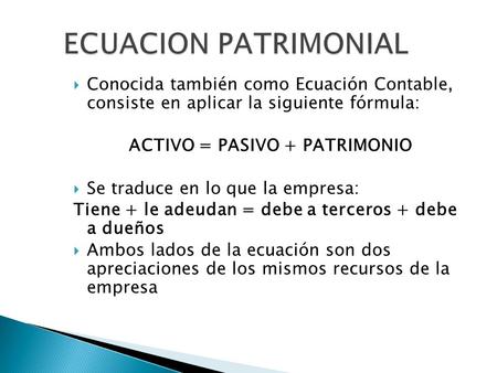  Conocida también como Ecuación Contable, consiste en aplicar la siguiente fórmula: ACTIVO = PASIVO + PATRIMONIO  Se traduce en lo que la empresa: Tiene.