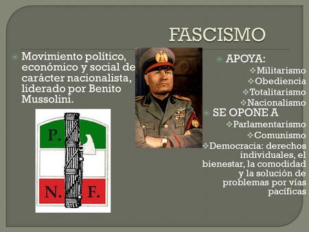  Movimiento político, económico y social de carácter nacionalista, liderado por Benito Mussolini.  APOYA:  Militarismo  Obediencia  Totalitarismo.
