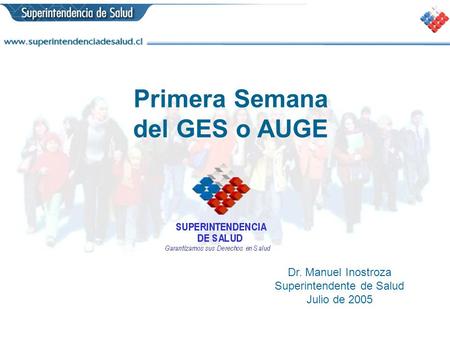 Primera Semana del GES o AUGE Dr. Manuel Inostroza Superintendente de Salud Julio de 2005.
