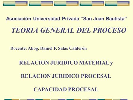 Asociación Universidad Privada “San Juan Bautista” TEORIA GENERAL DEL PROCESO Docente: Abog. Daniel F. Salas Calderón RELACION JURIDICO MATERIAL y RELACION.