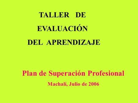 TALLER DE EVALUACIÓN DEL APRENDIZAJE Plan de Superación Profesional Machalí, Julio de 2006.