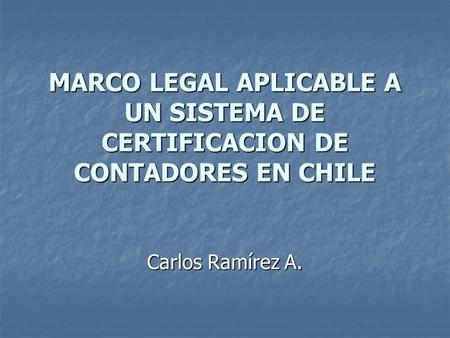 MARCO LEGAL APLICABLE A UN SISTEMA DE CERTIFICACION DE CONTADORES EN CHILE Carlos Ramírez A.