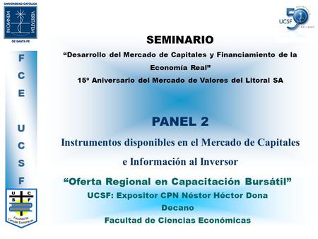 FCEUCSFFCEUCSF SEMINARIO “Desarrollo del Mercado de Capitales y Financiamiento de la Economía Real” 15º Aniversario del Mercado de Valores del Litoral.