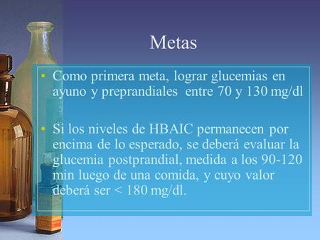 Metas Como primera meta, lograr glucemias en ayuno y preprandiales entre 70 y 130 mg/dl Si los niveles de HBAIC permanecen por encima de lo esperado, se.