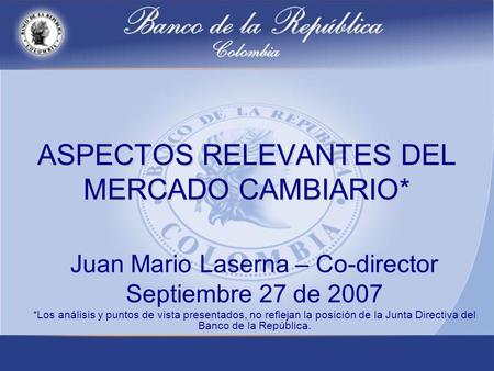 ASPECTOS RELEVANTES DEL MERCADO CAMBIARIO* Juan Mario Laserna – Co-director Septiembre 27 de 2007 *Los análisis y puntos de vista presentados, no reflejan.