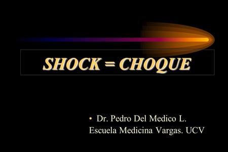 SHOCK = CHOQUE Dr. Pedro Del Medico L. Escuela Medicina Vargas. UCV.