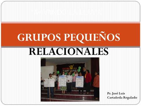 GRUPOS PEQUEÑOS RELACIONALES “AVIVANDO LA LLAMA” Pr. José Luis Castañeda Regalado.