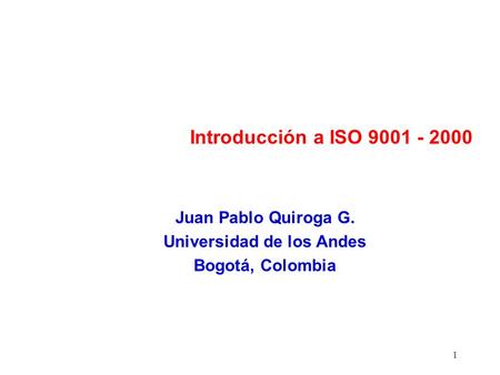 1 Introducción a ISO 9001 - 2000 Juan Pablo Quiroga G. Universidad de los Andes Bogotá, Colombia.