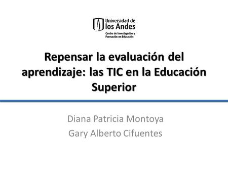 Repensar la evaluación del aprendizaje: las TIC en la Educación Superior Diana Patricia Montoya Gary Alberto Cifuentes.