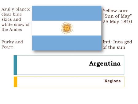 Argentina Regions Azul y blanco: clear blue skies and white snow of the Andes Purity and Peace Yellow sun: “Sun of May” 25 May 1810 Inti: Inca god of the.