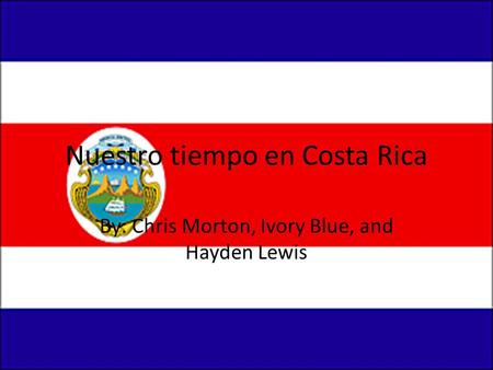 Nuestro tiempo en Costa Rica By: Chris Morton, Ivory Blue, and Hayden Lewis.