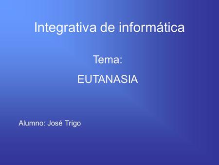 Integrativa de informática Tema: EUTANASIA Alumno: José Trigo.