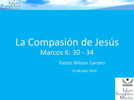 La Compasión de Jesús Marcos 6: 30 - 34 Pastor Wilson Carrero 21 de julio 2013.