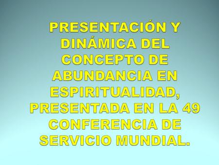 PRESENTACIÓN Y DINÁMICA DEL CONCEPTO DE ABUNDANCIA EN ESPIRITUALIDAD, PRESENTADA EN LA 49 CONFERENCIA DE SERVICIO MUNDIAL.