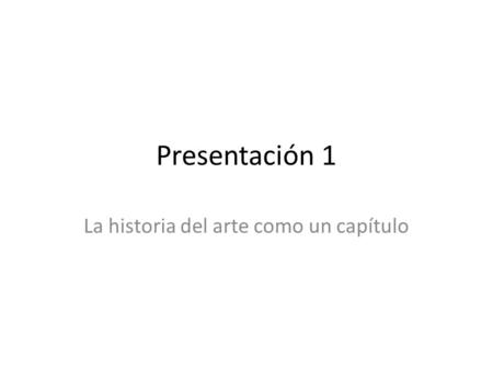 Presentación 1 La historia del arte como un capítulo.