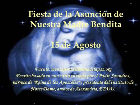 Fiesta de la Asunción de Nuestra Madre Bendita 15 de Agosto Fuente: mensajerosdelareinadelapaz.org Escrito basado en una carta enviada por el Padre Saundres,