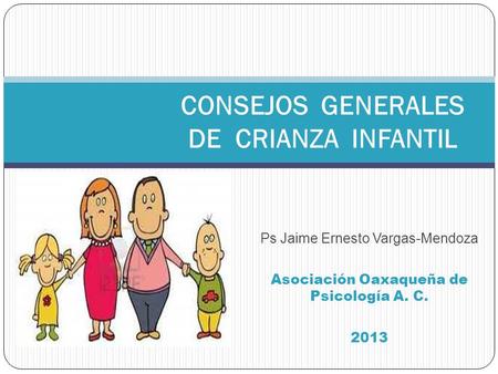 Ps Jaime Ernesto Vargas-Mendoza Asociación Oaxaqueña de Psicología A. C. 2013 CONSEJOS GENERALES DE CRIANZA INFANTIL.