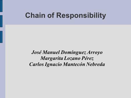 Chain of Responsibility José Manuel Domínguez Arroyo Margarita Lozano Pérez Carlos Ignacio Mantecón Nebreda.