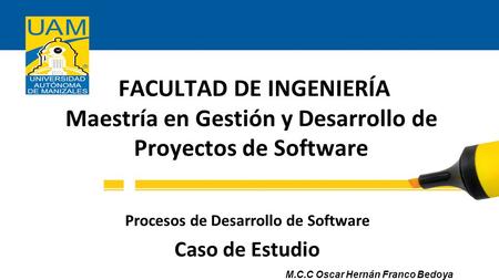 FACULTAD DE INGENIERÍA Maestría en Gestión y Desarrollo de Proyectos de Software Procesos de Desarrollo de Software Caso de Estudio M.C.C Oscar Hernán.