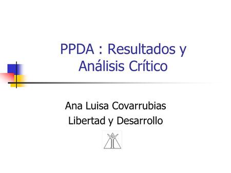 PPDA : Resultados y Análisis Crítico Ana Luisa Covarrubias Libertad y Desarrollo.
