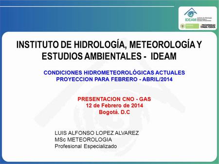 INSTITUTO DE HIDROLOGÍA, METEOROLOGÍA Y ESTUDIOS AMBIENTALES - IDEAM CONDICIONES HIDROMETEOROLÓGICAS ACTUALES PROYECCION PARA FEBRERO - ABRIL/2014 PRESENTACION.
