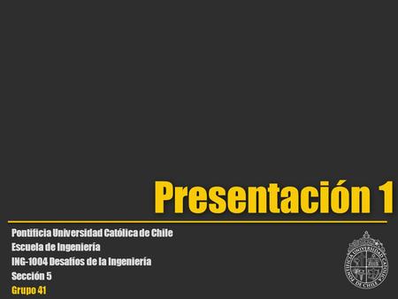 Presentación 1 Pontificia Universidad Católica de Chile Escuela de Ingeniería ING-1004 Desafíos de la Ingeniería Sección 5 Grupo 41.