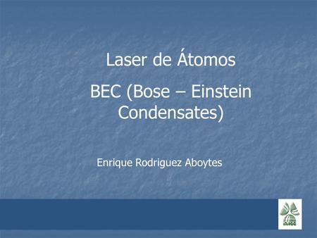 Laser de Átomos BEC (Bose – Einstein Condensates) Enrique Rodriguez Aboytes.