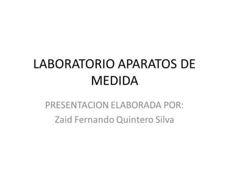 LABORATORIO APARATOS DE MEDIDA PRESENTACION ELABORADA POR: Zaid Fernando Quintero Silva.